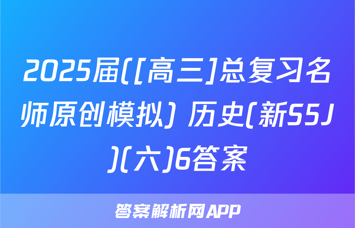 2025届([高三]总复习名师原创模拟) 历史(新S5J)(六)6答案