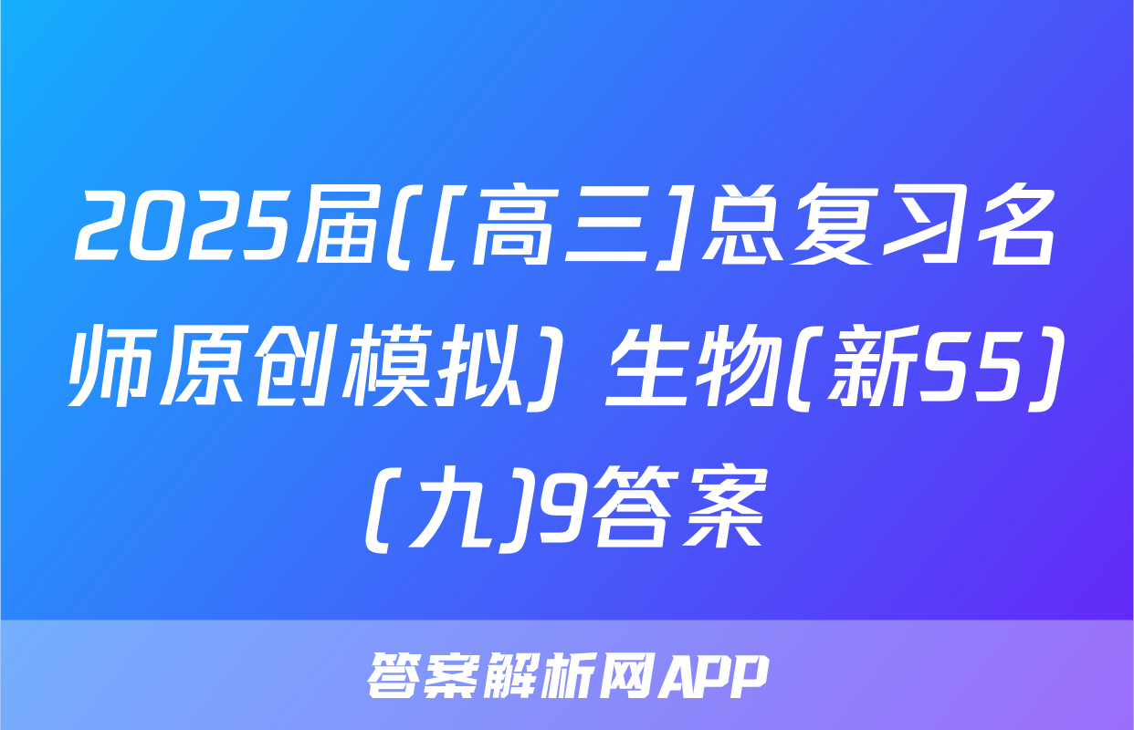 2025届([高三]总复习名师原创模拟) 生物(新S5)(九)9答案