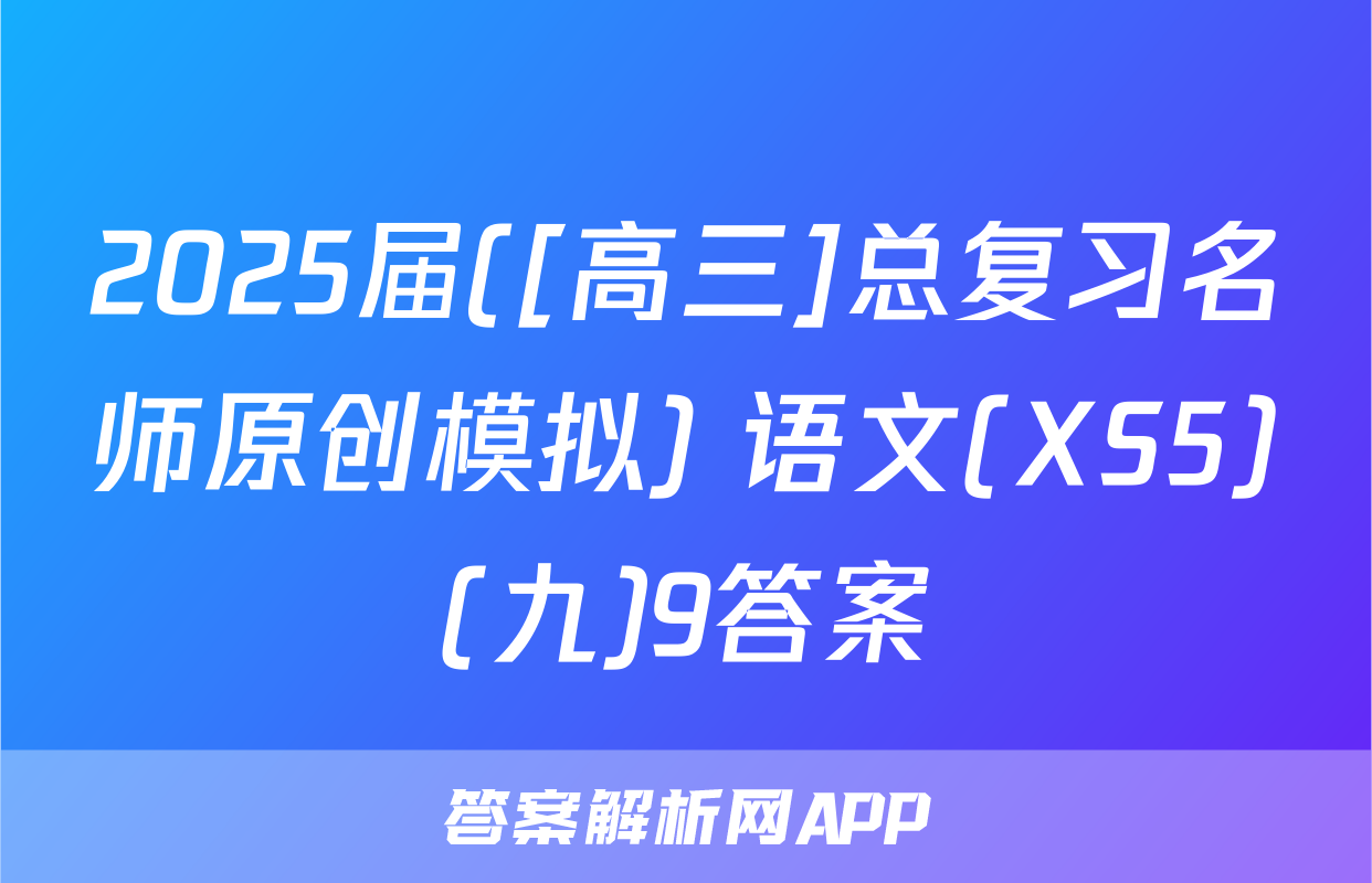 2025届([高三]总复习名师原创模拟) 语文(XS5)(九)9答案