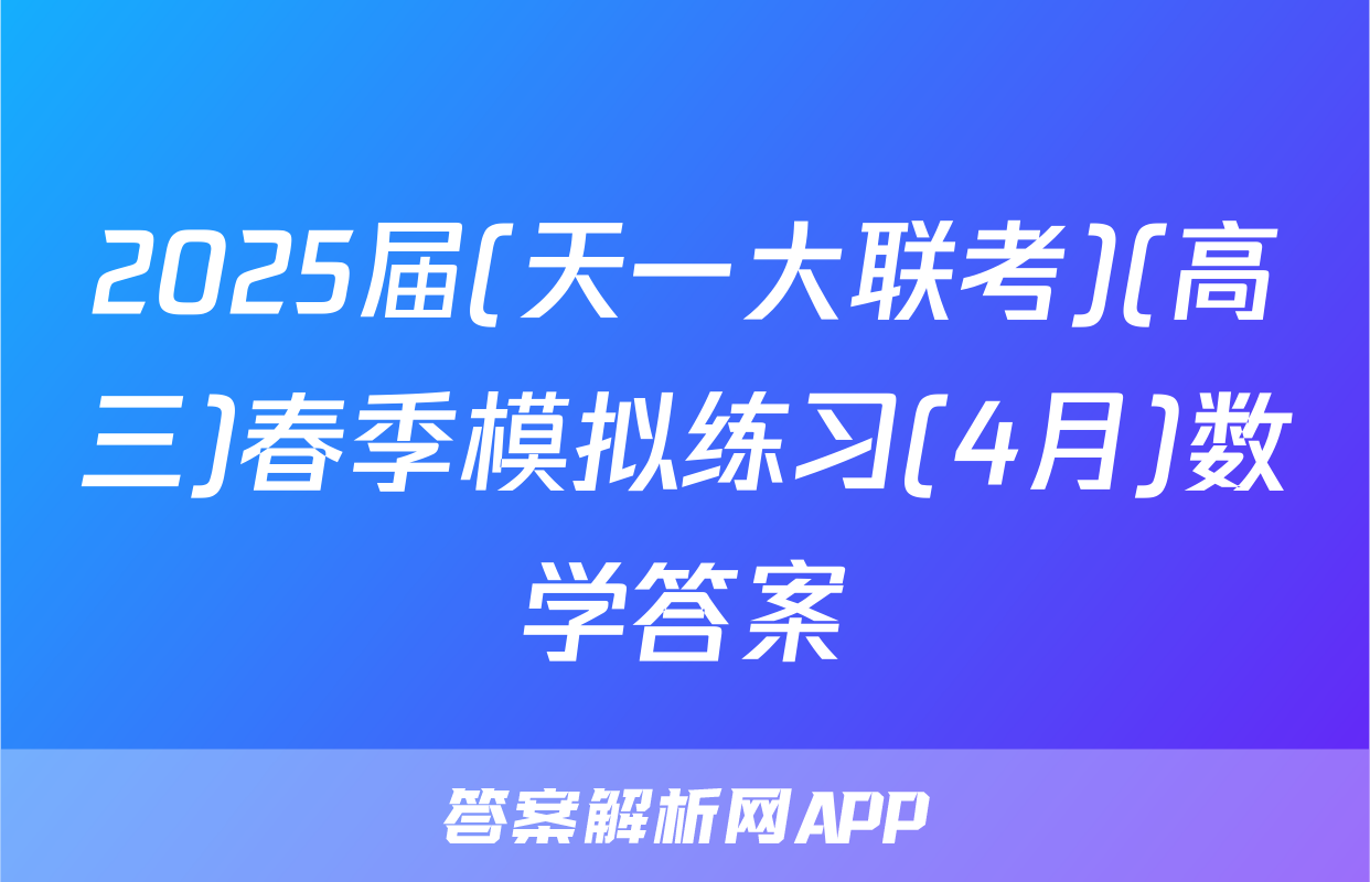 2025届(天一大联考)(高三)春季模拟练习(4月)数学答案