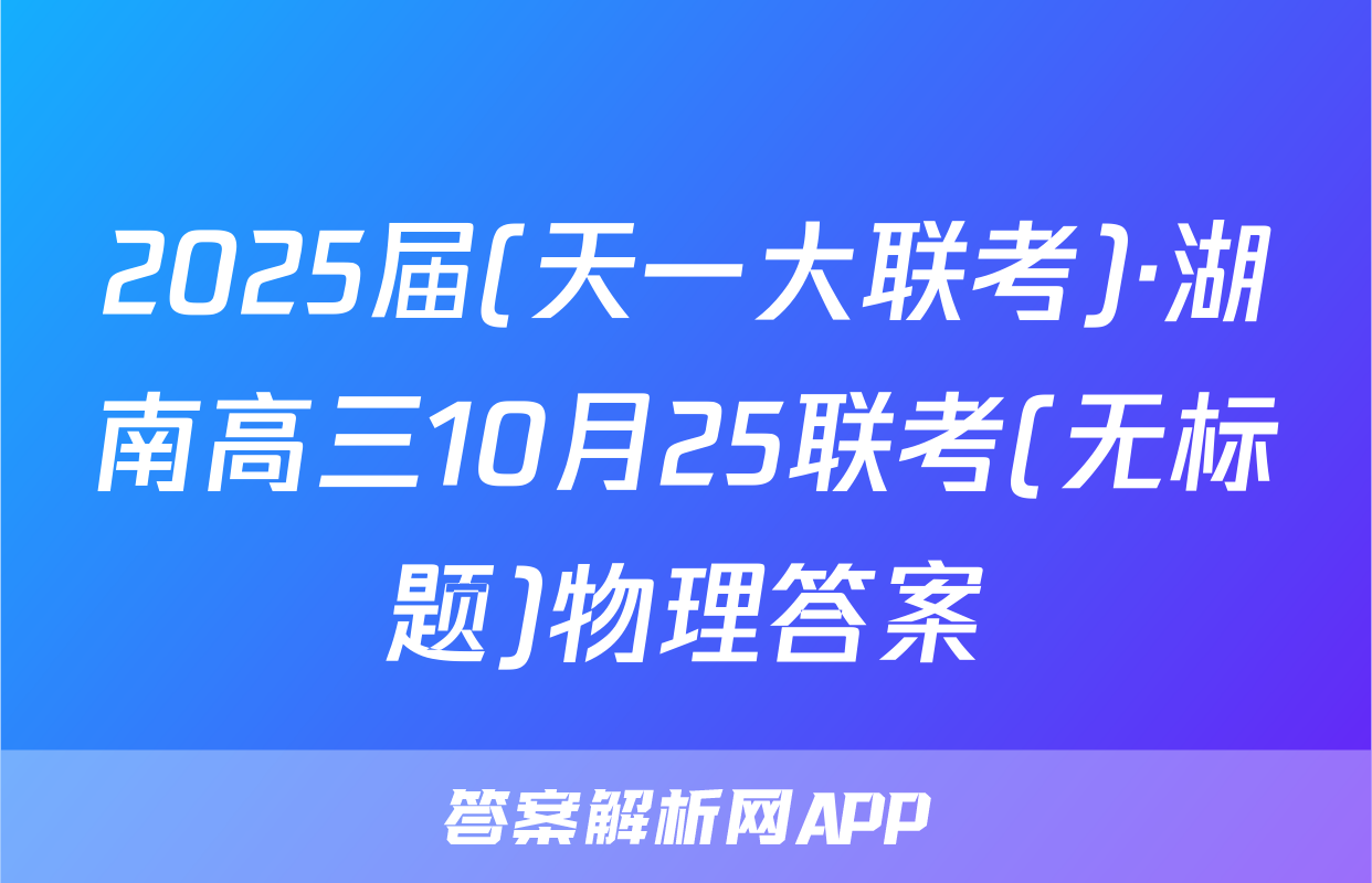 2025届(天一大联考)·湖南高三10月25联考(无标题)物理答案
