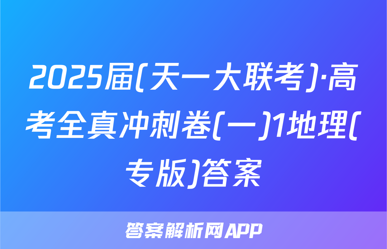 2025届(天一大联考)·高考全真冲刺卷(一)1地理(专版)答案