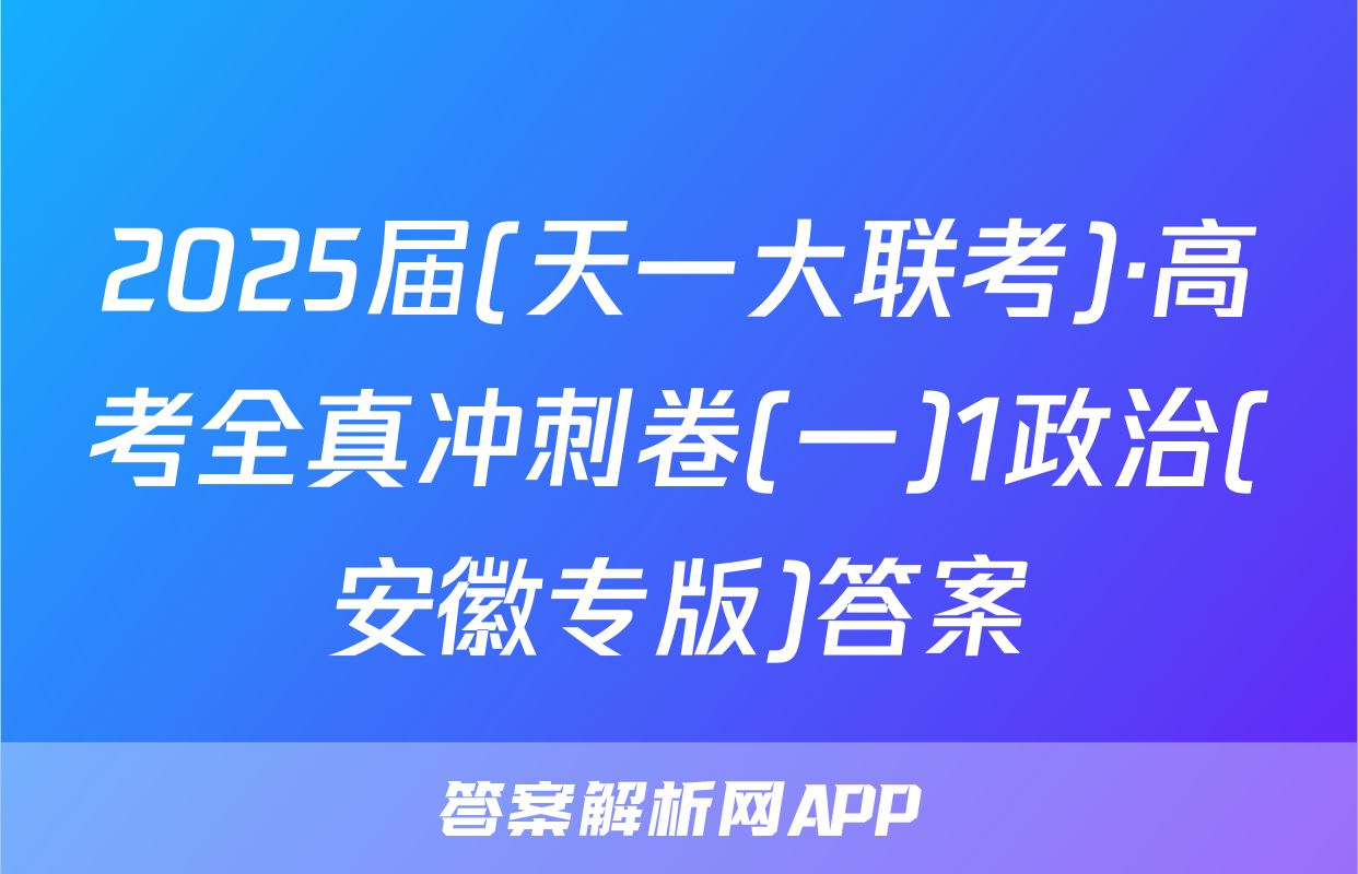 2025届(天一大联考)·高考全真冲刺卷(一)1政治(安徽专版)答案