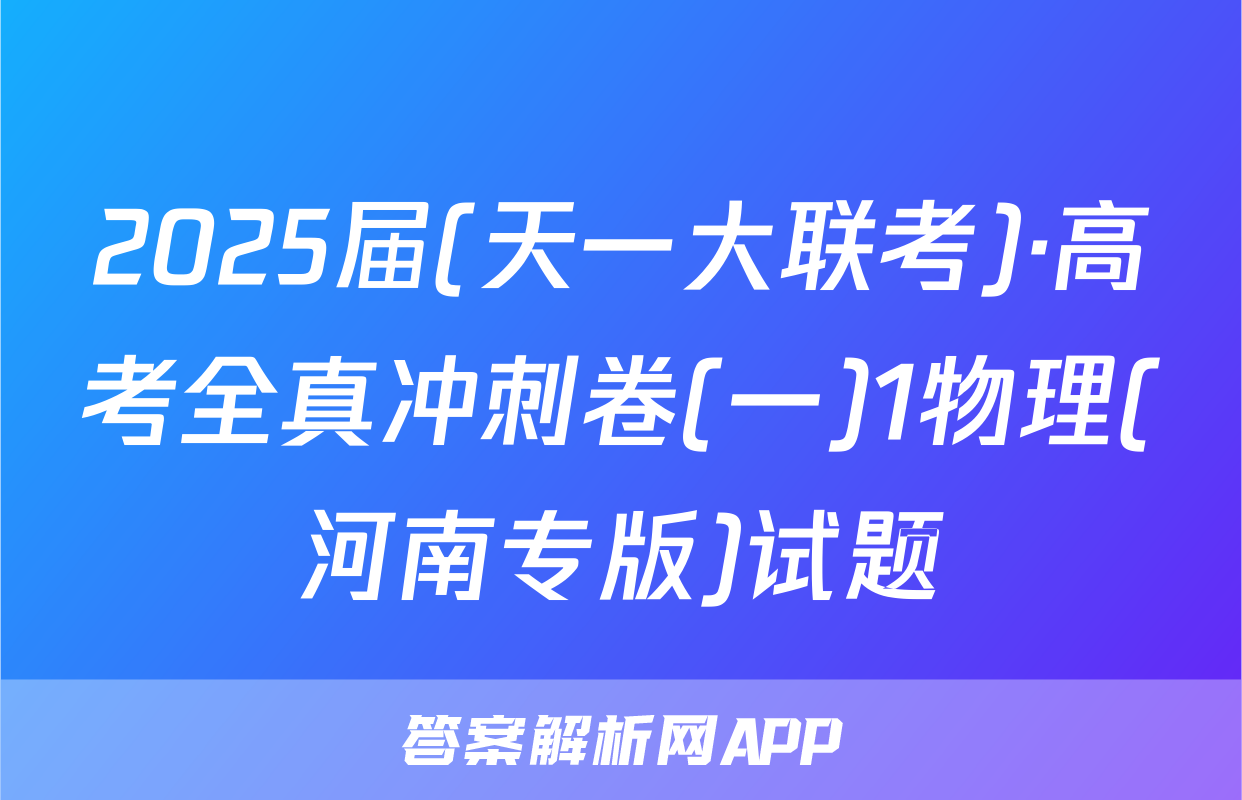 2025届(天一大联考)·高考全真冲刺卷(一)1物理(河南专版)试题