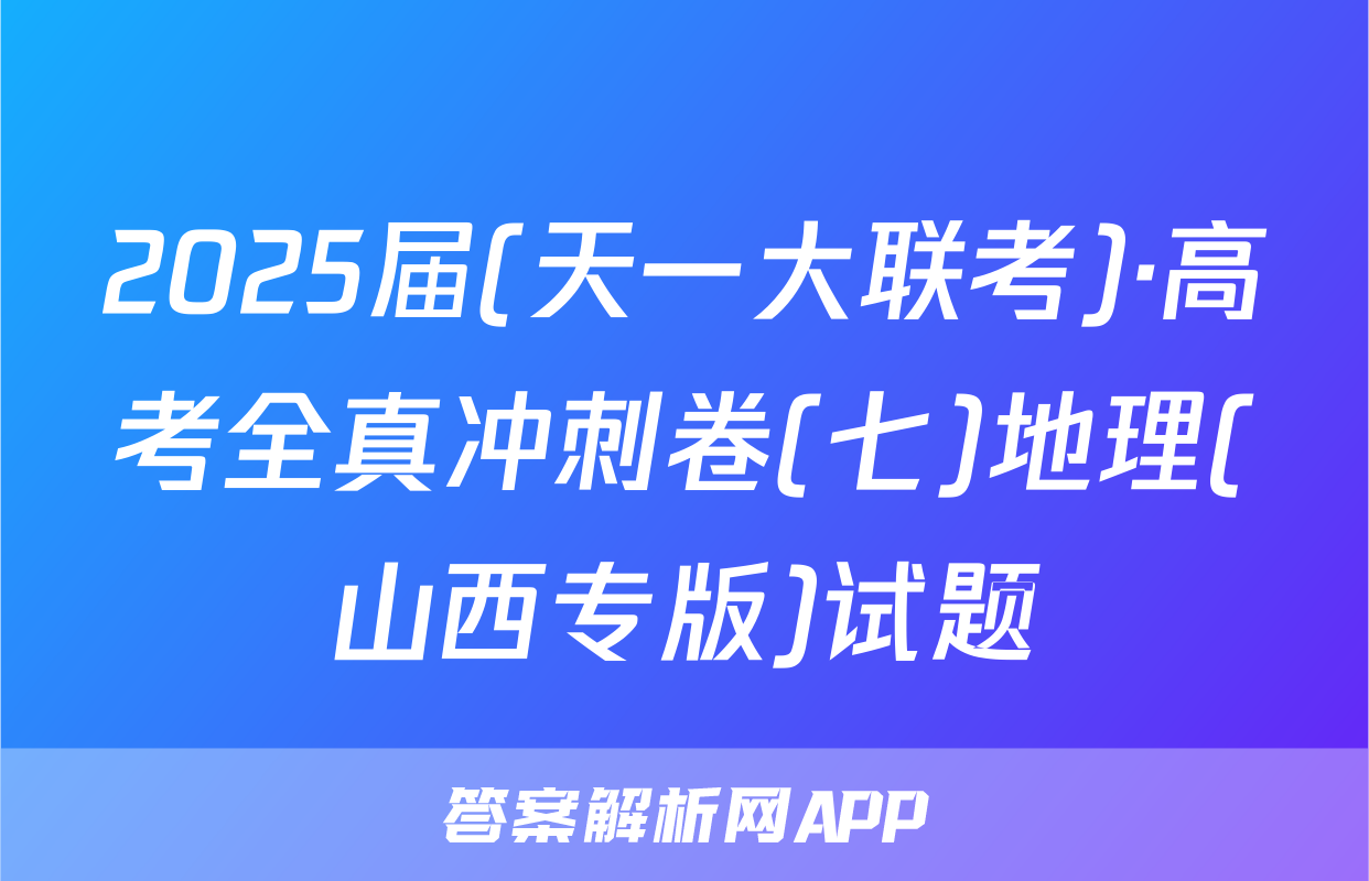 2025届(天一大联考)·高考全真冲刺卷(七)地理(山西专版)试题