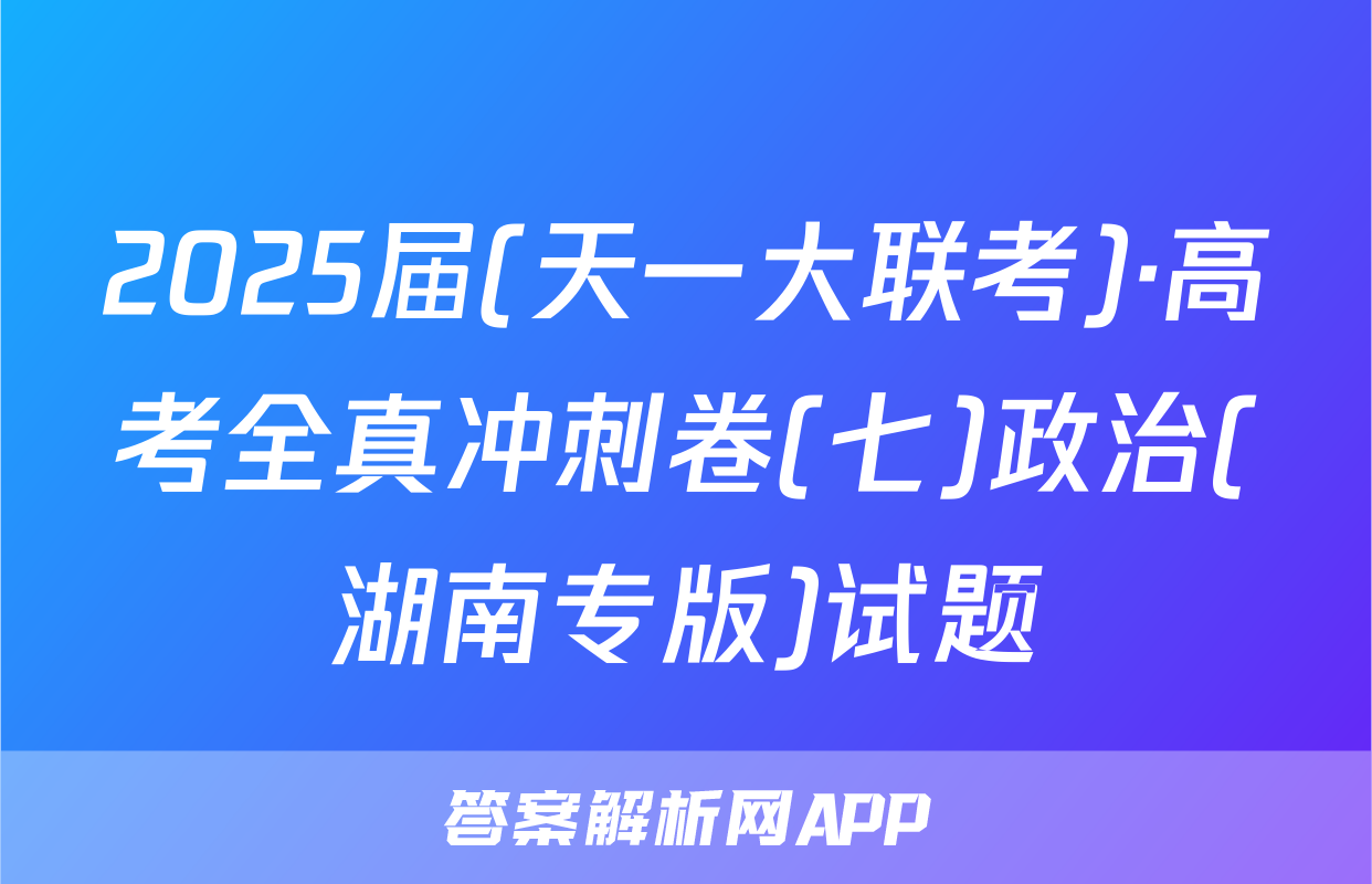 2025届(天一大联考)·高考全真冲刺卷(七)政治(湖南专版)试题