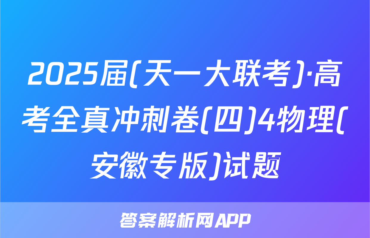 2025届(天一大联考)·高考全真冲刺卷(四)4物理(安徽专版)试题