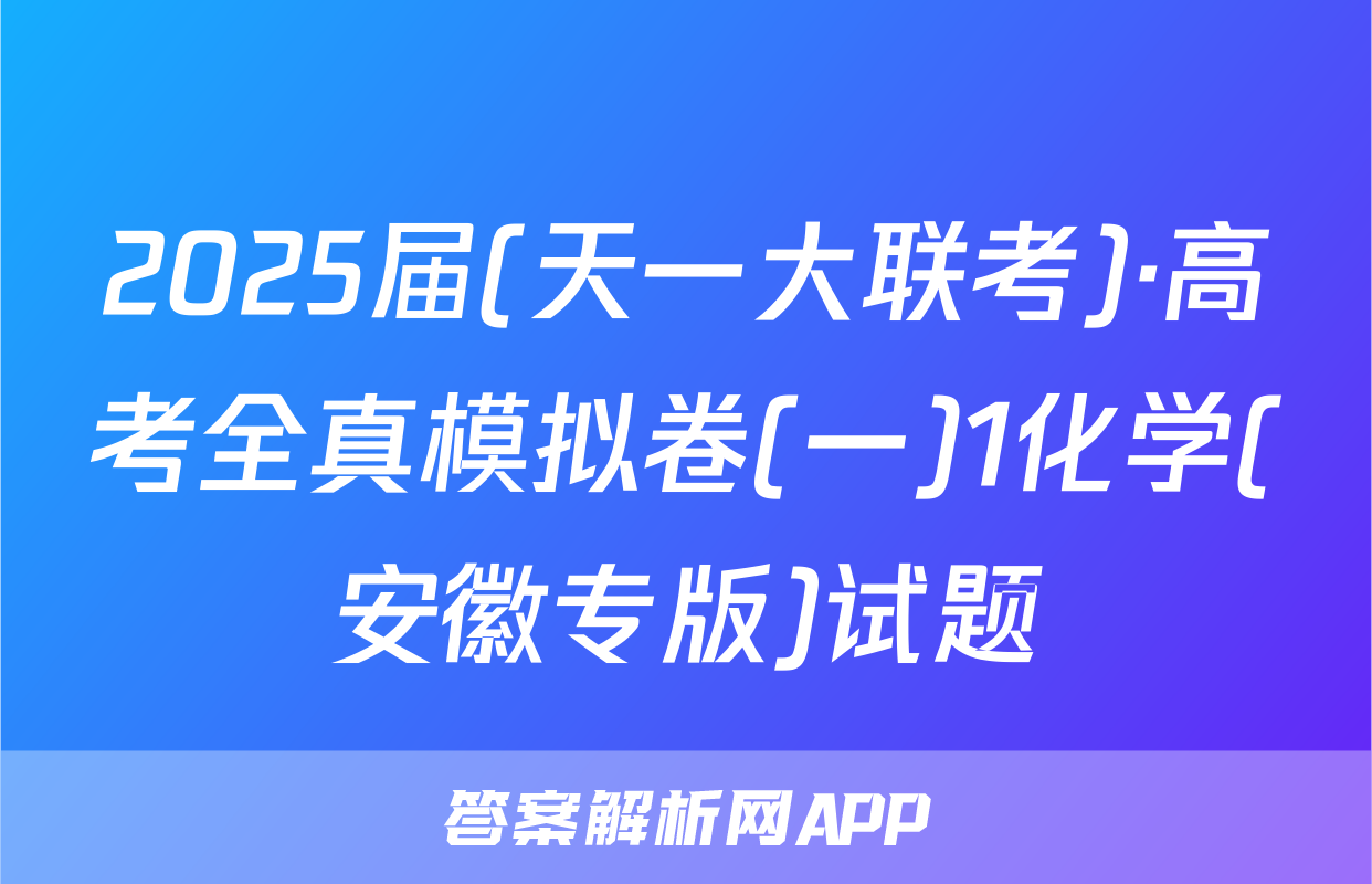 2025届(天一大联考)·高考全真模拟卷(一)1化学(安徽专版)试题
