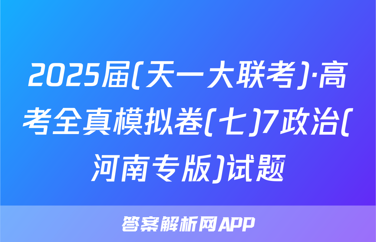2025届(天一大联考)·高考全真模拟卷(七)7政治(河南专版)试题