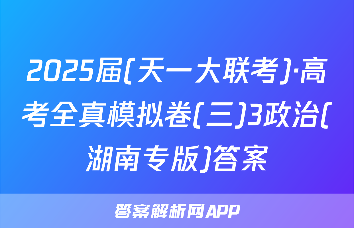2025届(天一大联考)·高考全真模拟卷(三)3政治(湖南专版)答案