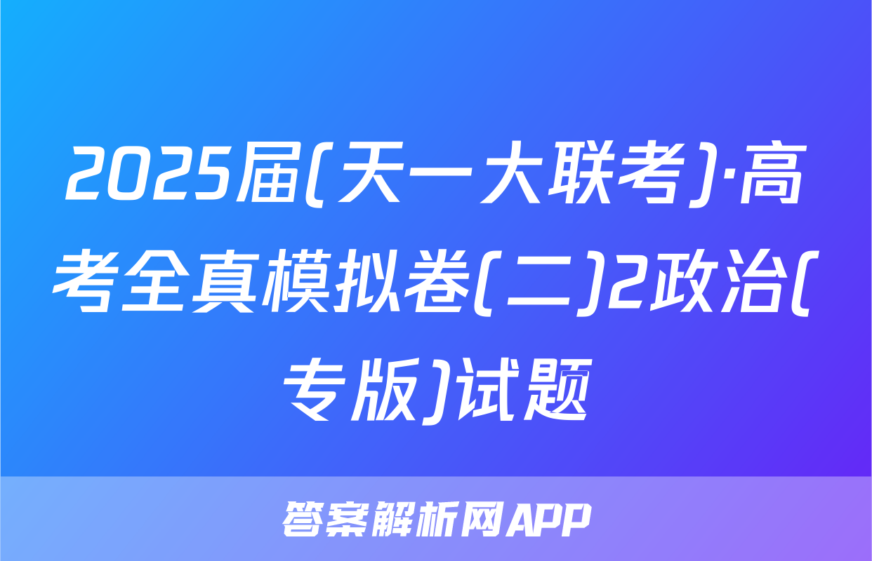 2025届(天一大联考)·高考全真模拟卷(二)2政治(专版)试题