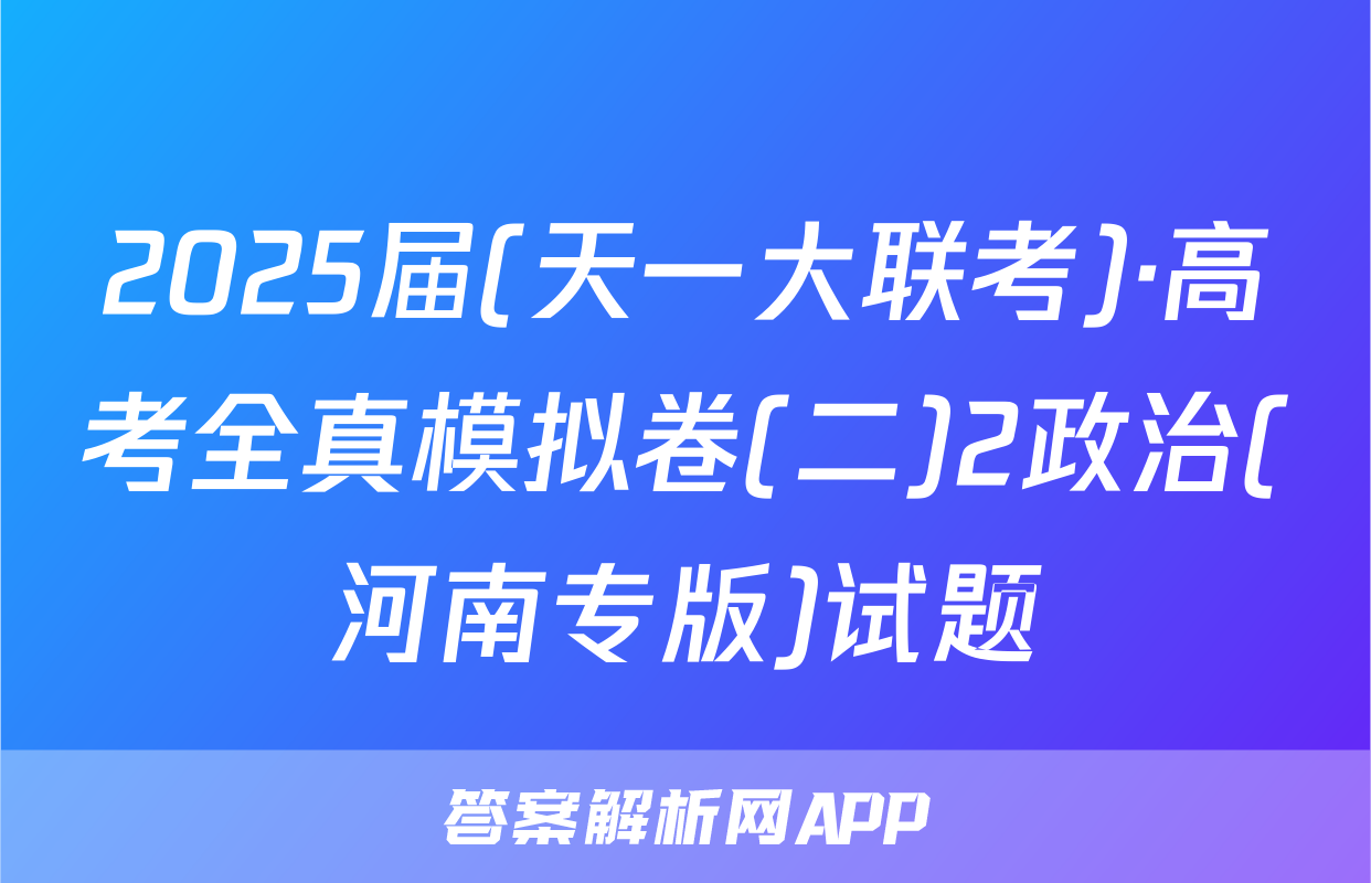 2025届(天一大联考)·高考全真模拟卷(二)2政治(河南专版)试题