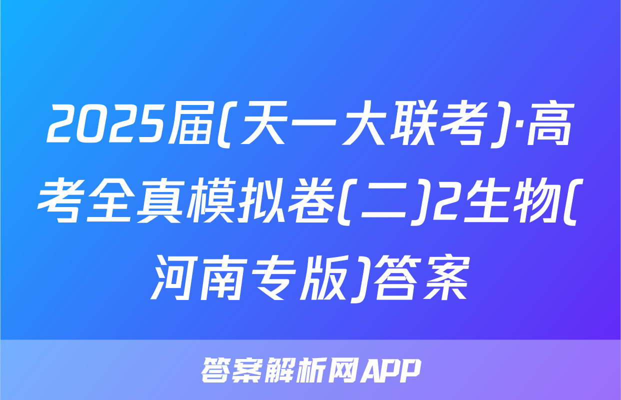 2025届(天一大联考)·高考全真模拟卷(二)2生物(河南专版)答案