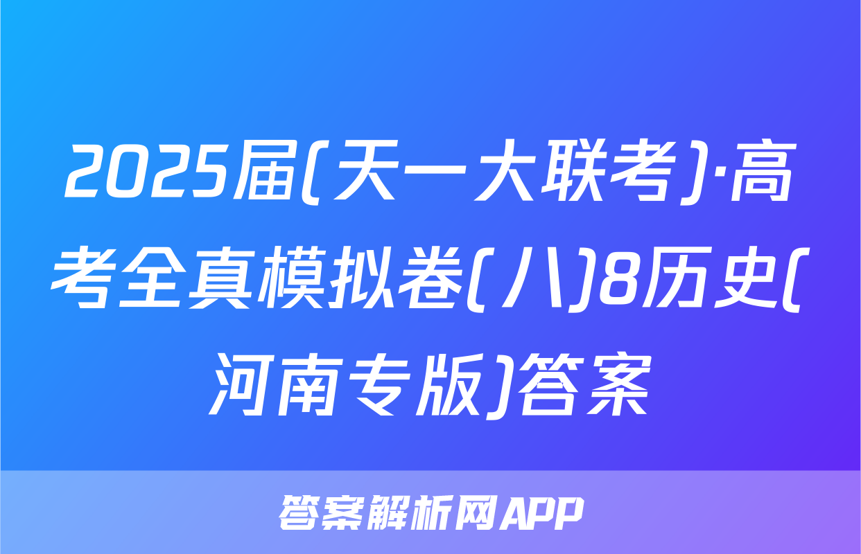 2025届(天一大联考)·高考全真模拟卷(八)8历史(河南专版)答案