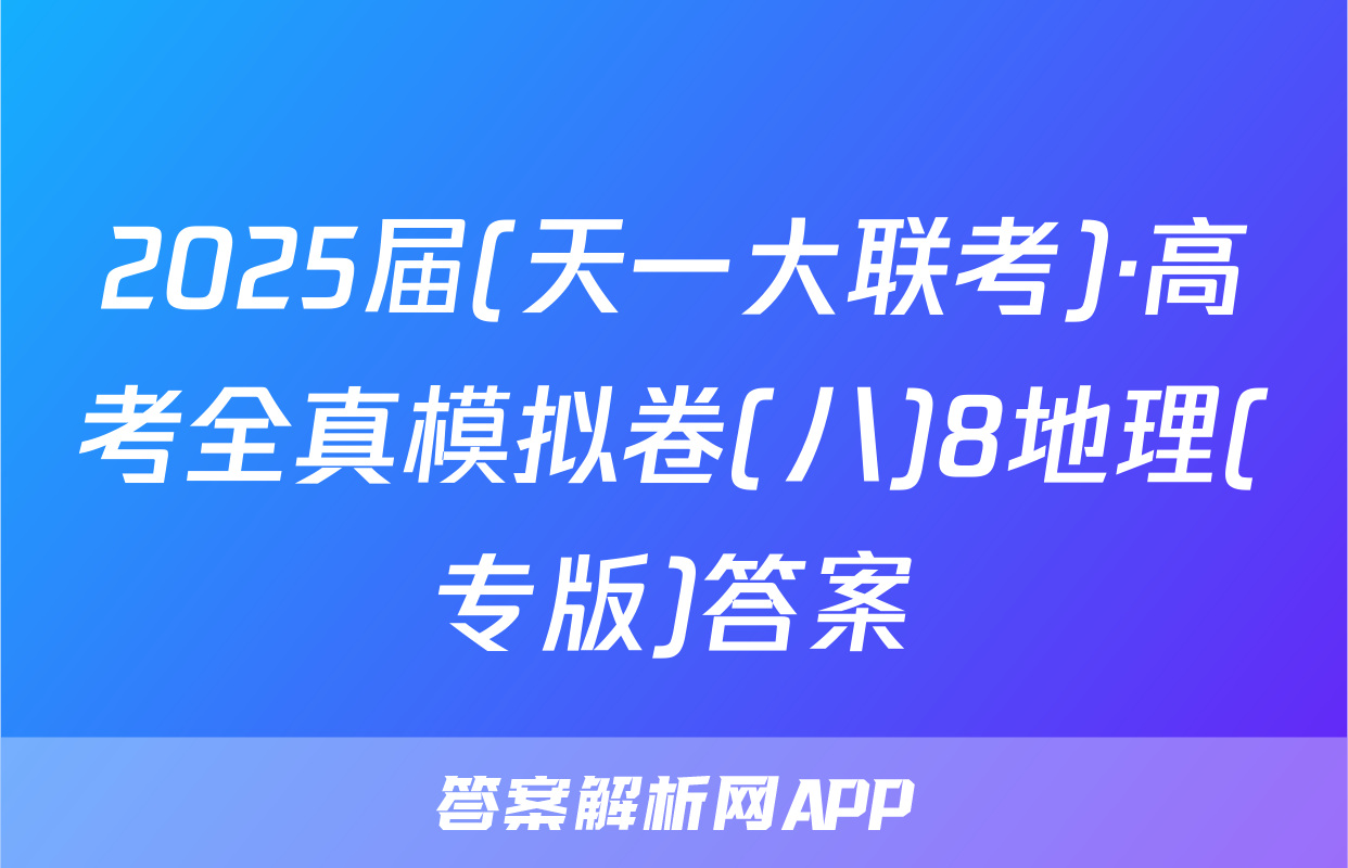 2025届(天一大联考)·高考全真模拟卷(八)8地理(专版)答案