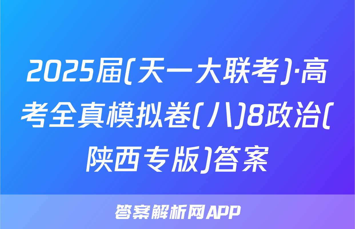 2025届(天一大联考)·高考全真模拟卷(八)8政治(陕西专版)答案