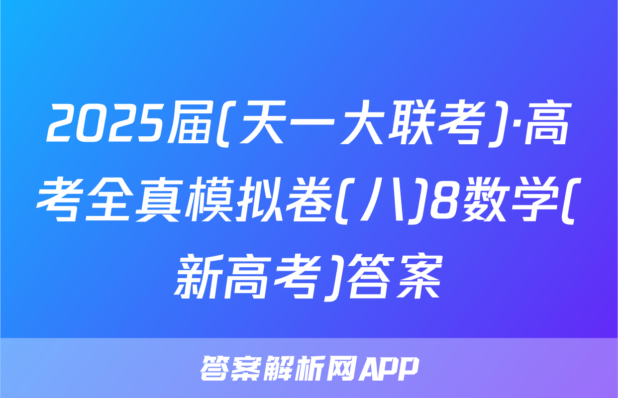 2025届(天一大联考)·高考全真模拟卷(八)8数学(新高考)答案