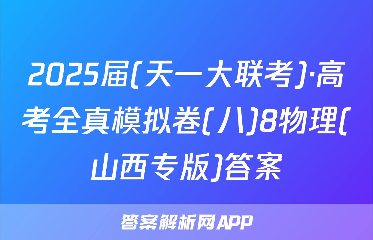 2025届(天一大联考)·高考全真模拟卷(八)8物理(山西专版)答案