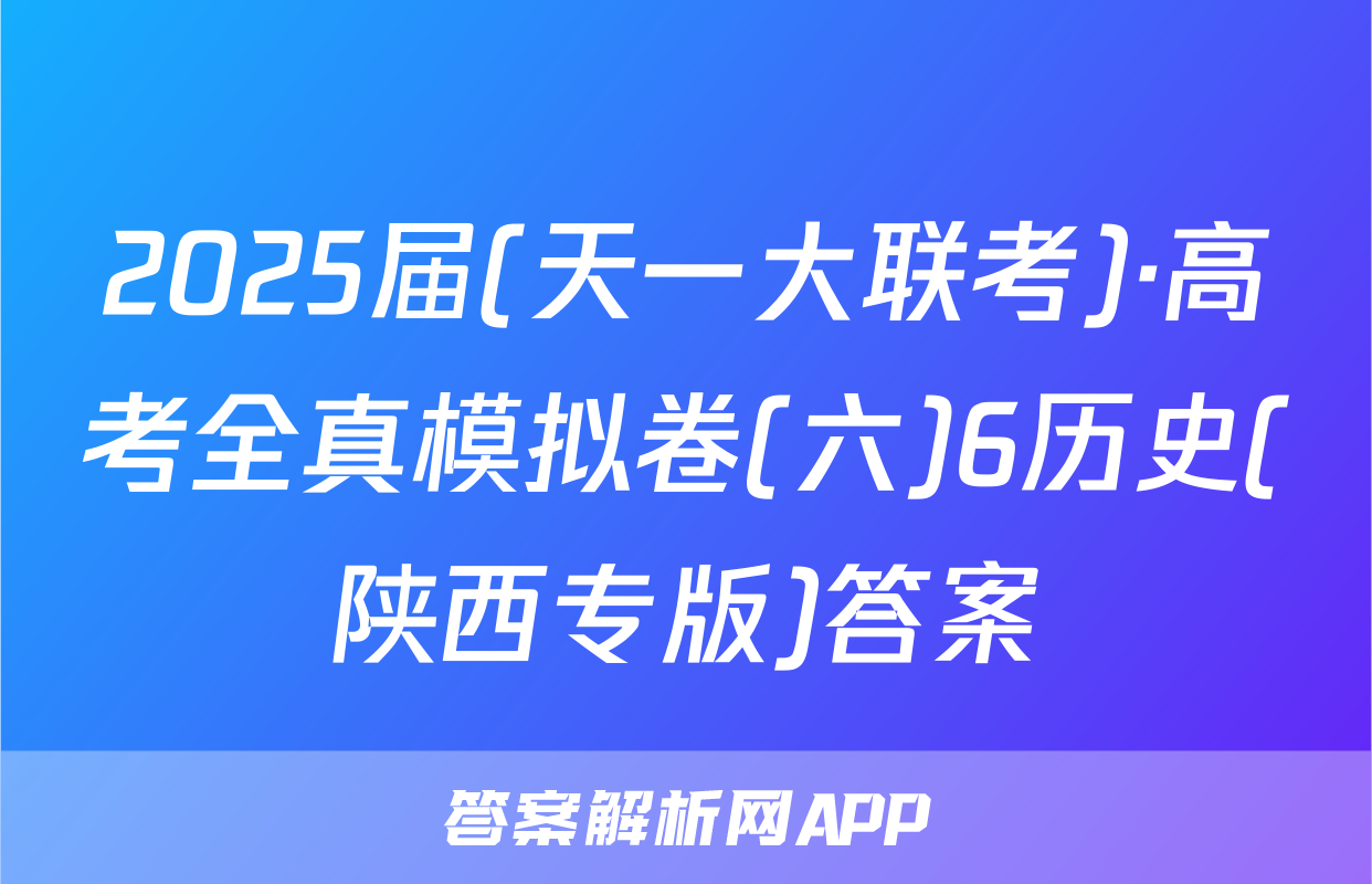 2025届(天一大联考)·高考全真模拟卷(六)6历史(陕西专版)答案