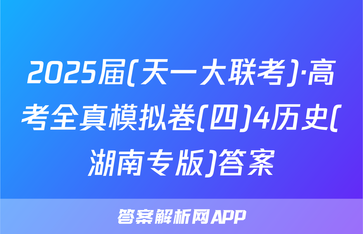 2025届(天一大联考)·高考全真模拟卷(四)4历史(湖南专版)答案