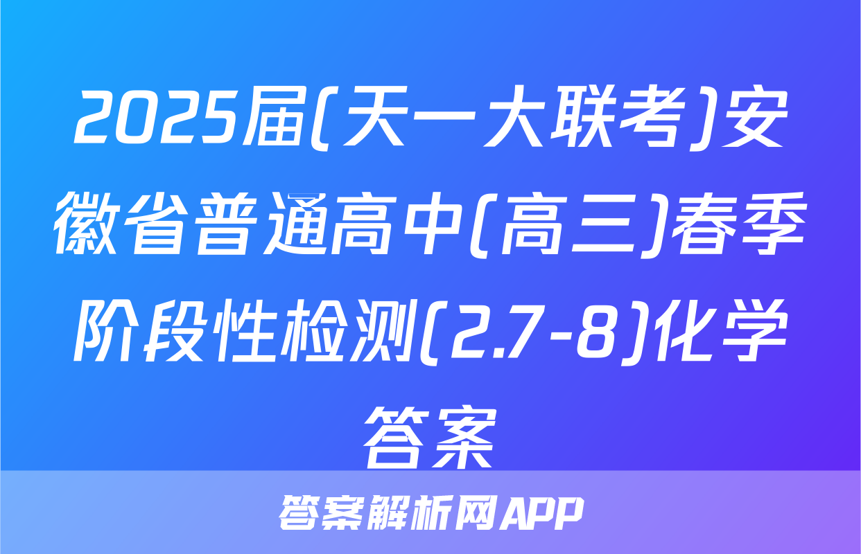 2025届(天一大联考)安徽省普通高中(高三)春季阶段性检测(2.7-8)化学答案