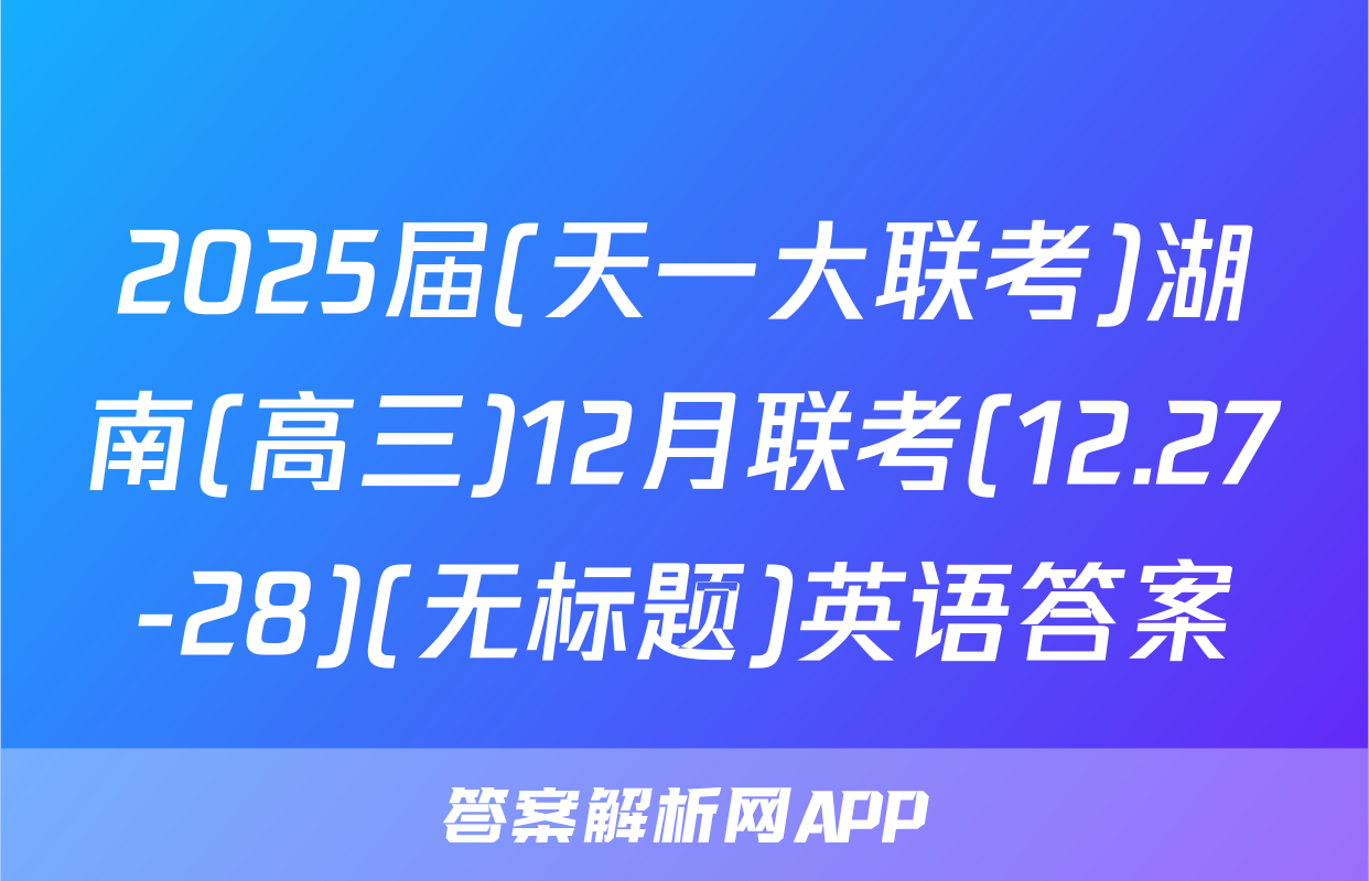 2025届(天一大联考)湖南(高三)12月联考(12.27-28)(无标题)英语答案