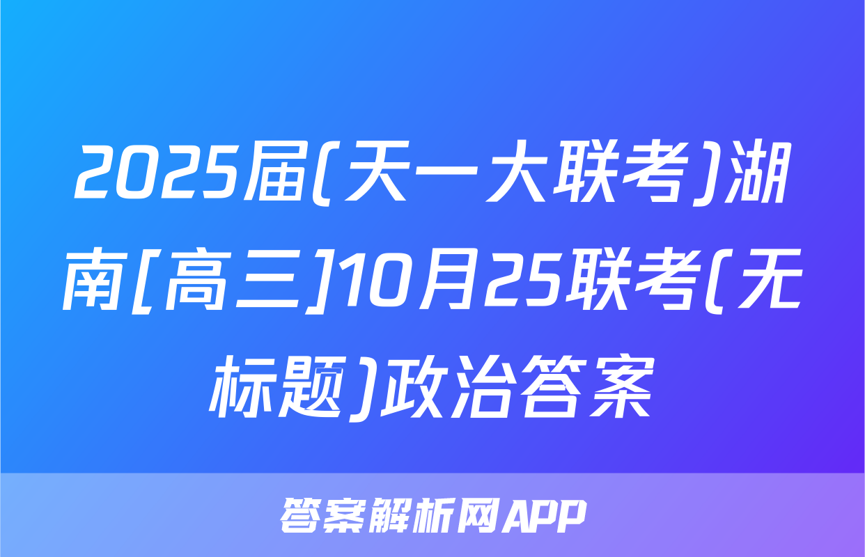 2025届(天一大联考)湖南[高三]10月25联考(无标题)政治答案