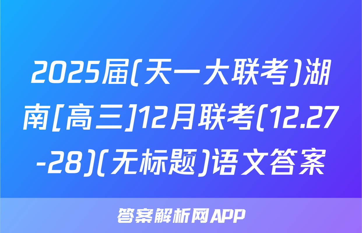 2025届(天一大联考)湖南[高三]12月联考(12.27-28)(无标题)语文答案