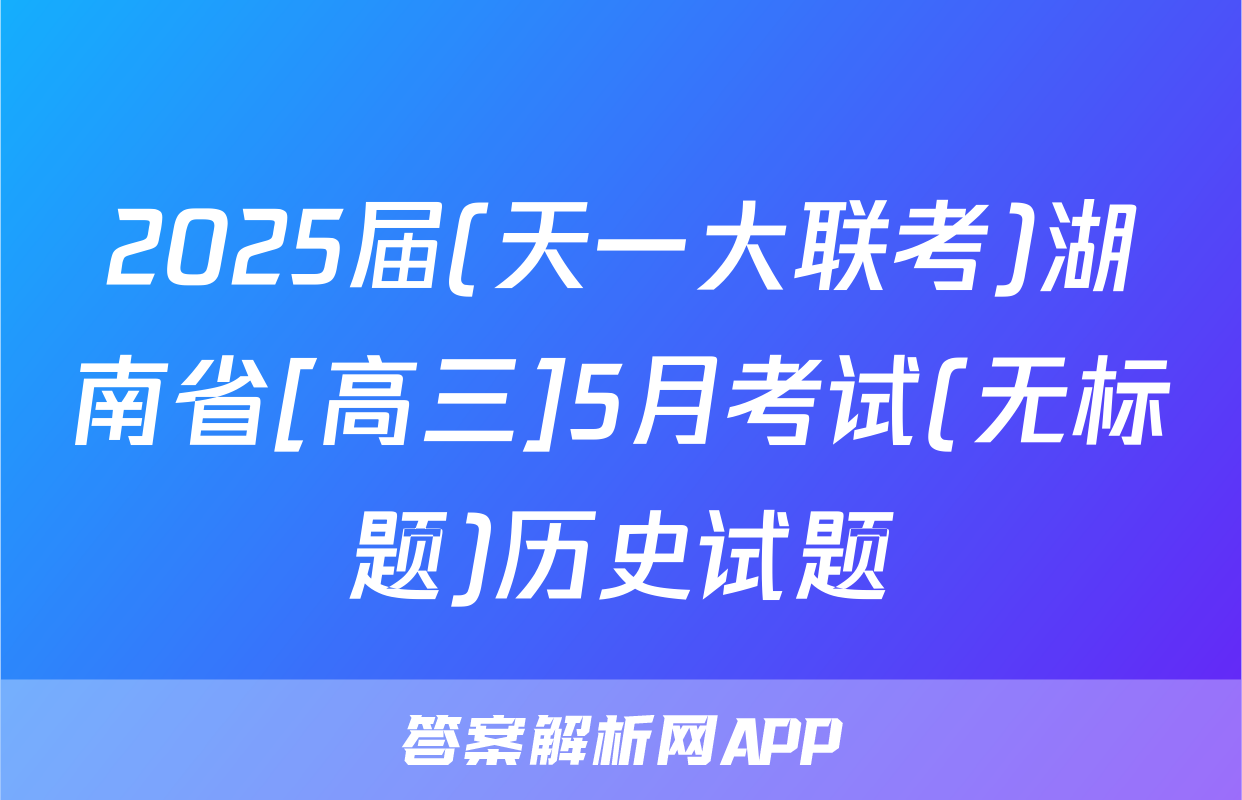 2025届(天一大联考)湖南省[高三]5月考试(无标题)历史试题