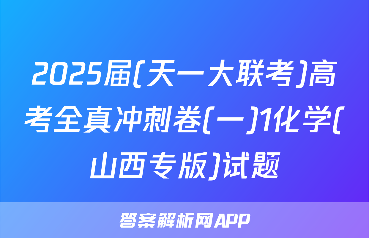 2025届(天一大联考)高考全真冲刺卷(一)1化学(山西专版)试题