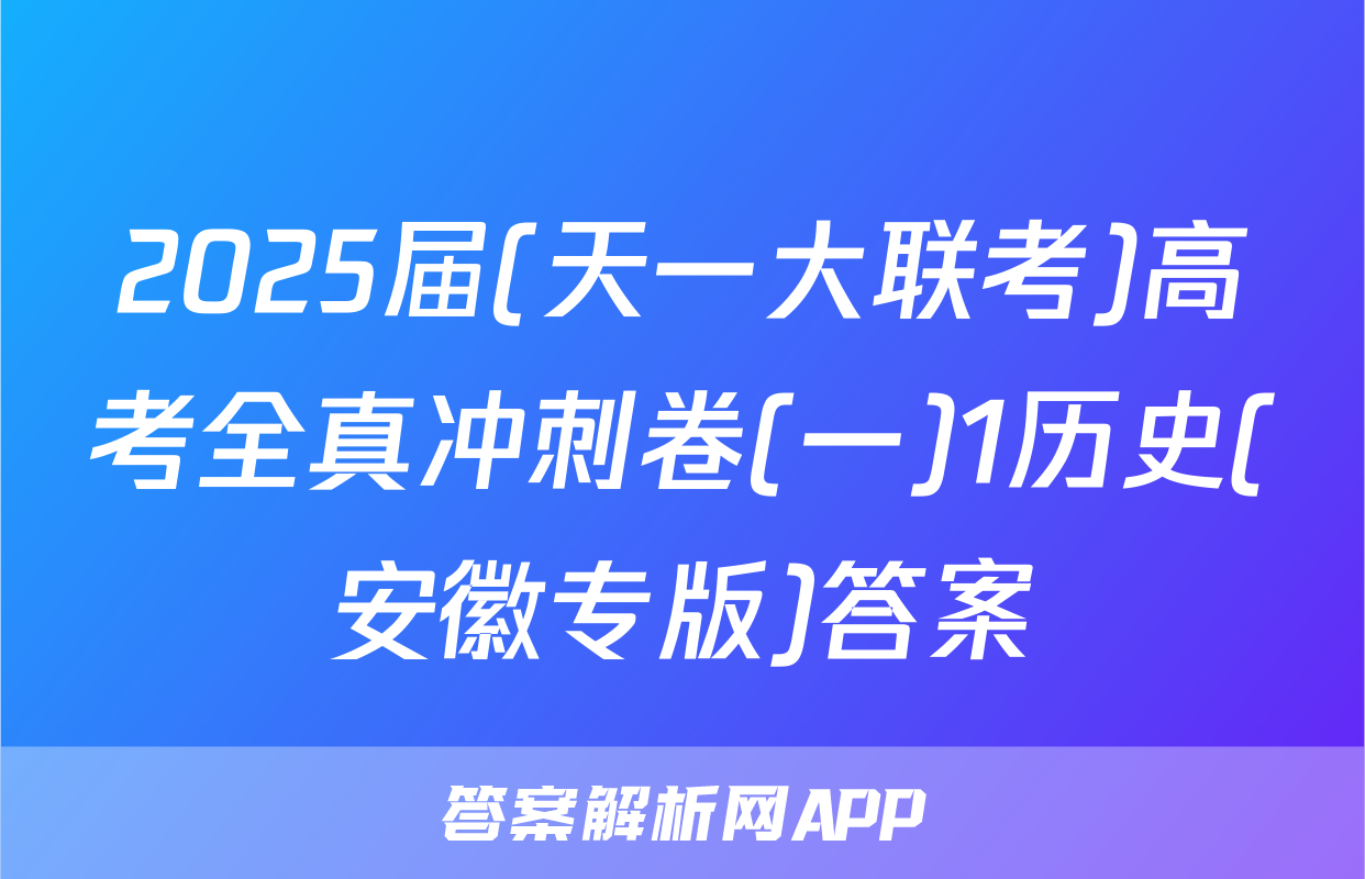 2025届(天一大联考)高考全真冲刺卷(一)1历史(安徽专版)答案