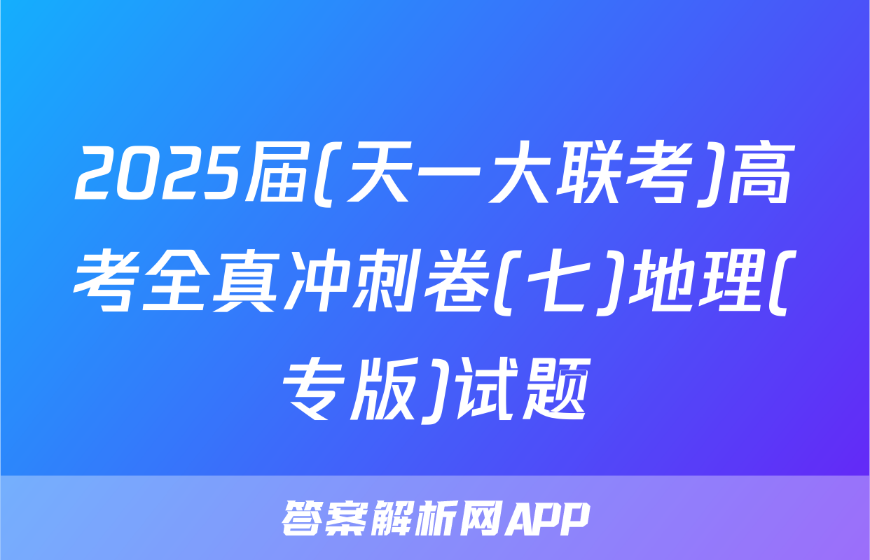2025届(天一大联考)高考全真冲刺卷(七)地理(专版)试题