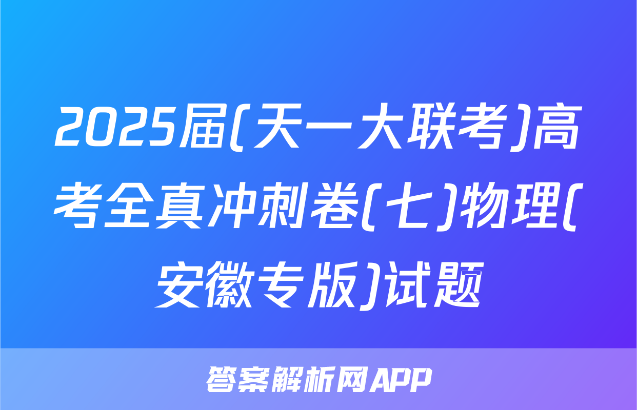 2025届(天一大联考)高考全真冲刺卷(七)物理(安徽专版)试题