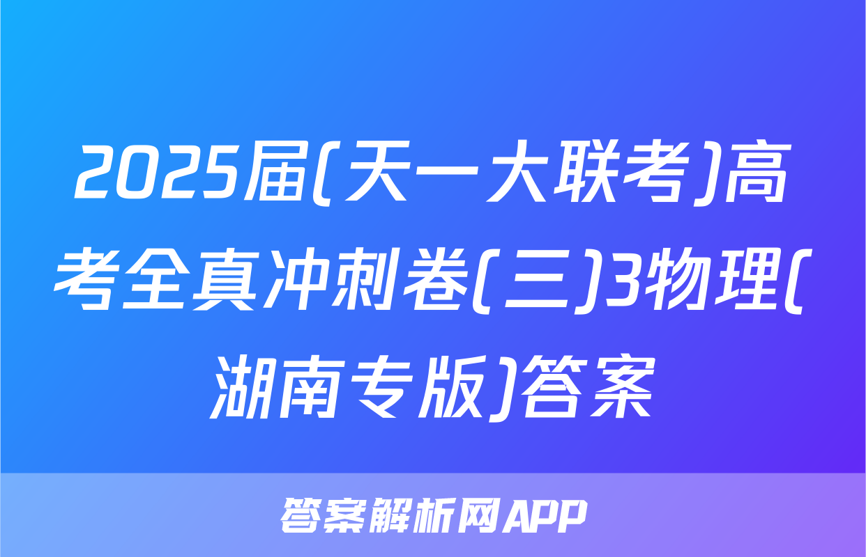 2025届(天一大联考)高考全真冲刺卷(三)3物理(湖南专版)答案