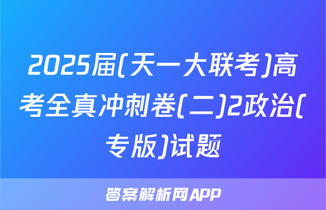 2025届(天一大联考)高考全真冲刺卷(二)2政治(专版)试题