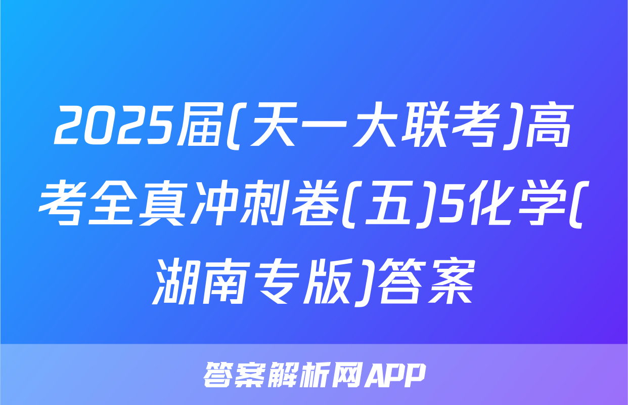 2025届(天一大联考)高考全真冲刺卷(五)5化学(湖南专版)答案