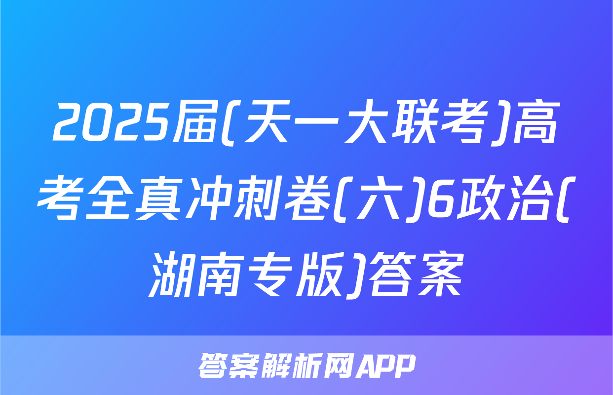 2025届(天一大联考)高考全真冲刺卷(六)6政治(湖南专版)答案