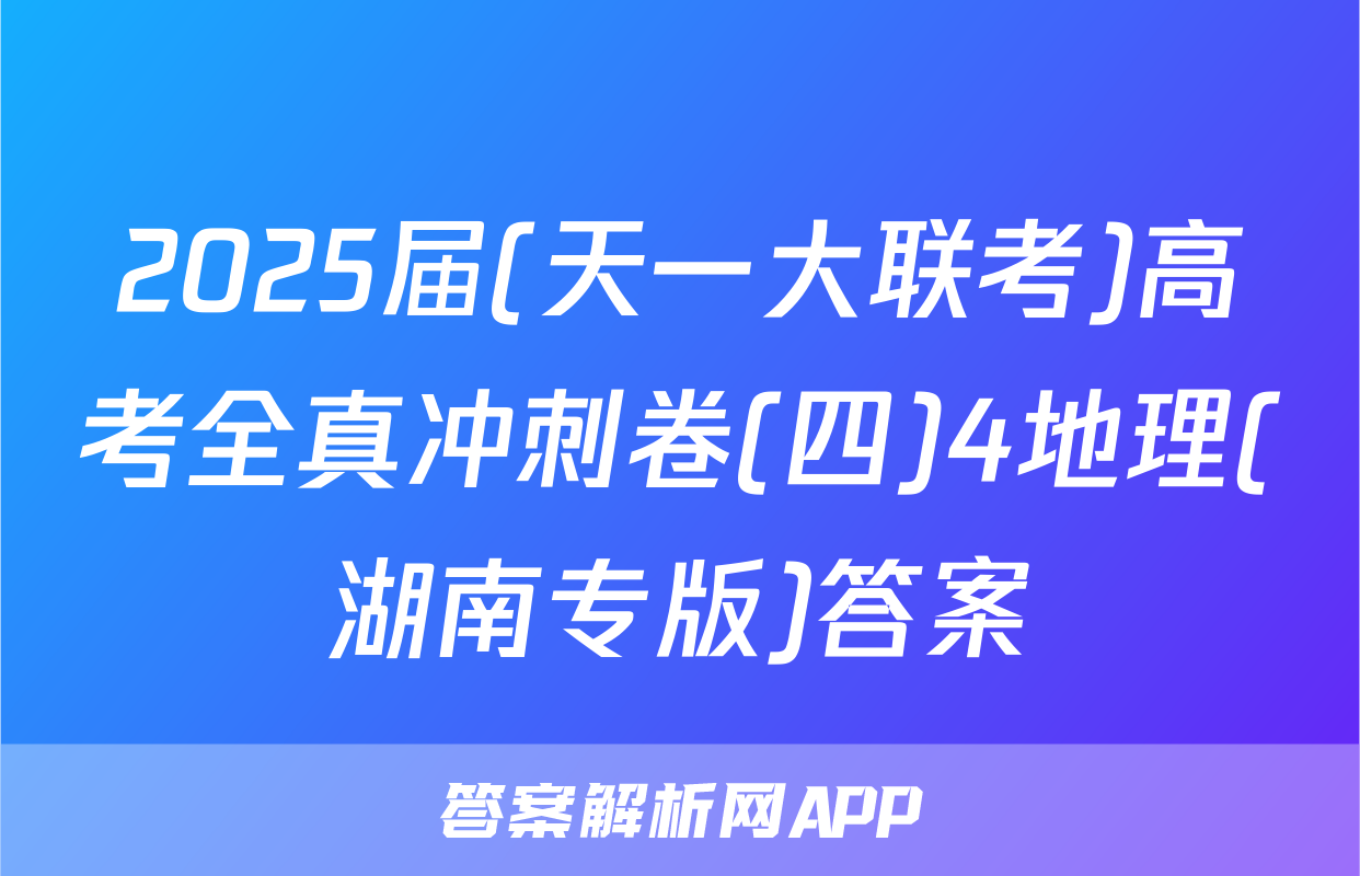 2025届(天一大联考)高考全真冲刺卷(四)4地理(湖南专版)答案