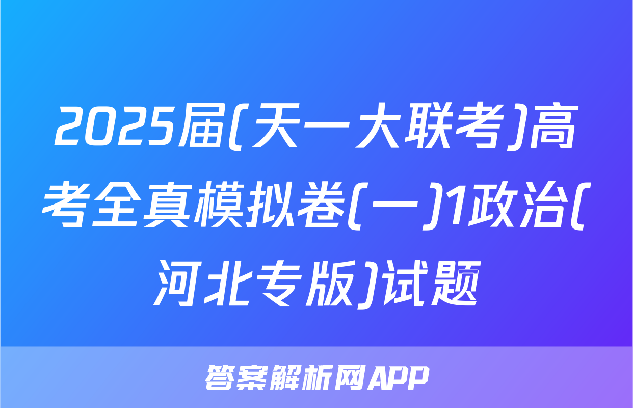 2025届(天一大联考)高考全真模拟卷(一)1政治(河北专版)试题