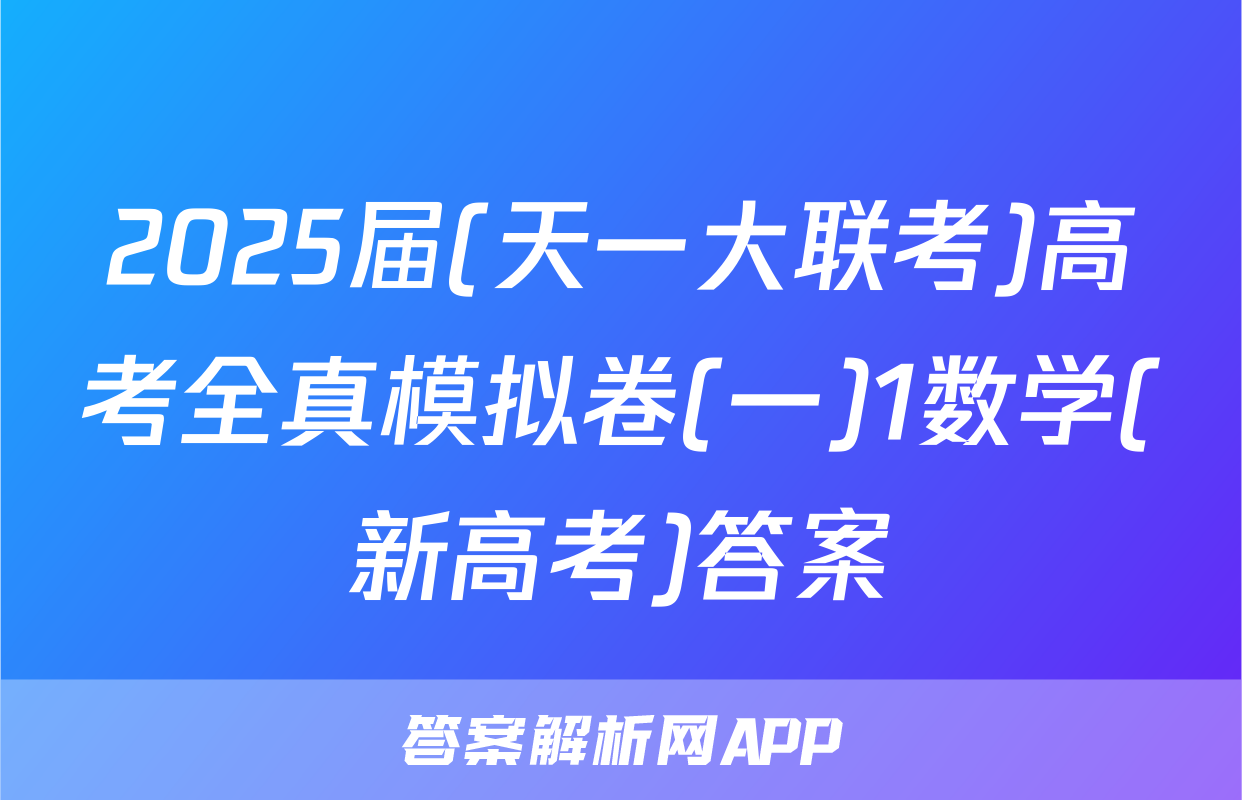 2025届(天一大联考)高考全真模拟卷(一)1数学(新高考)答案