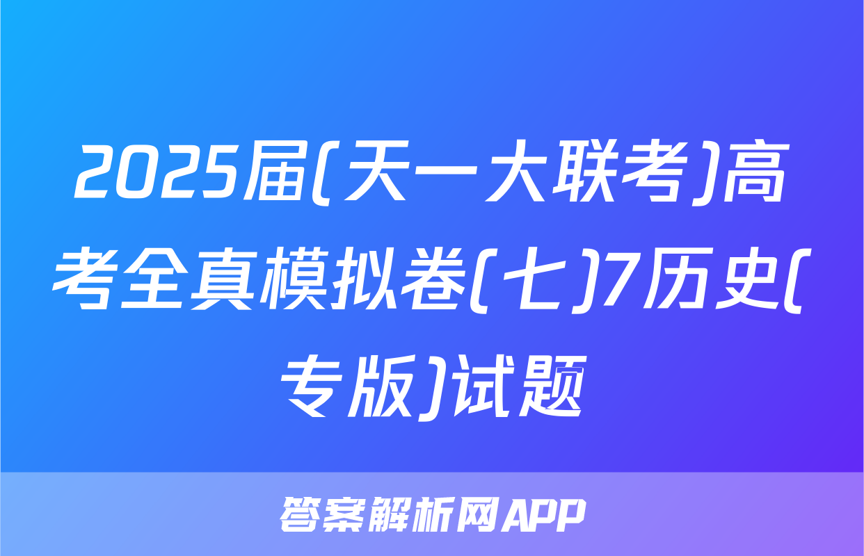 2025届(天一大联考)高考全真模拟卷(七)7历史(专版)试题