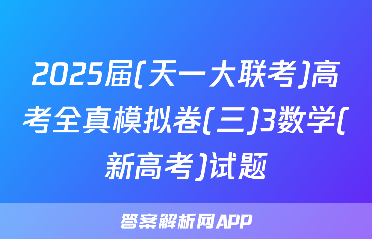 2025届(天一大联考)高考全真模拟卷(三)3数学(新高考)试题