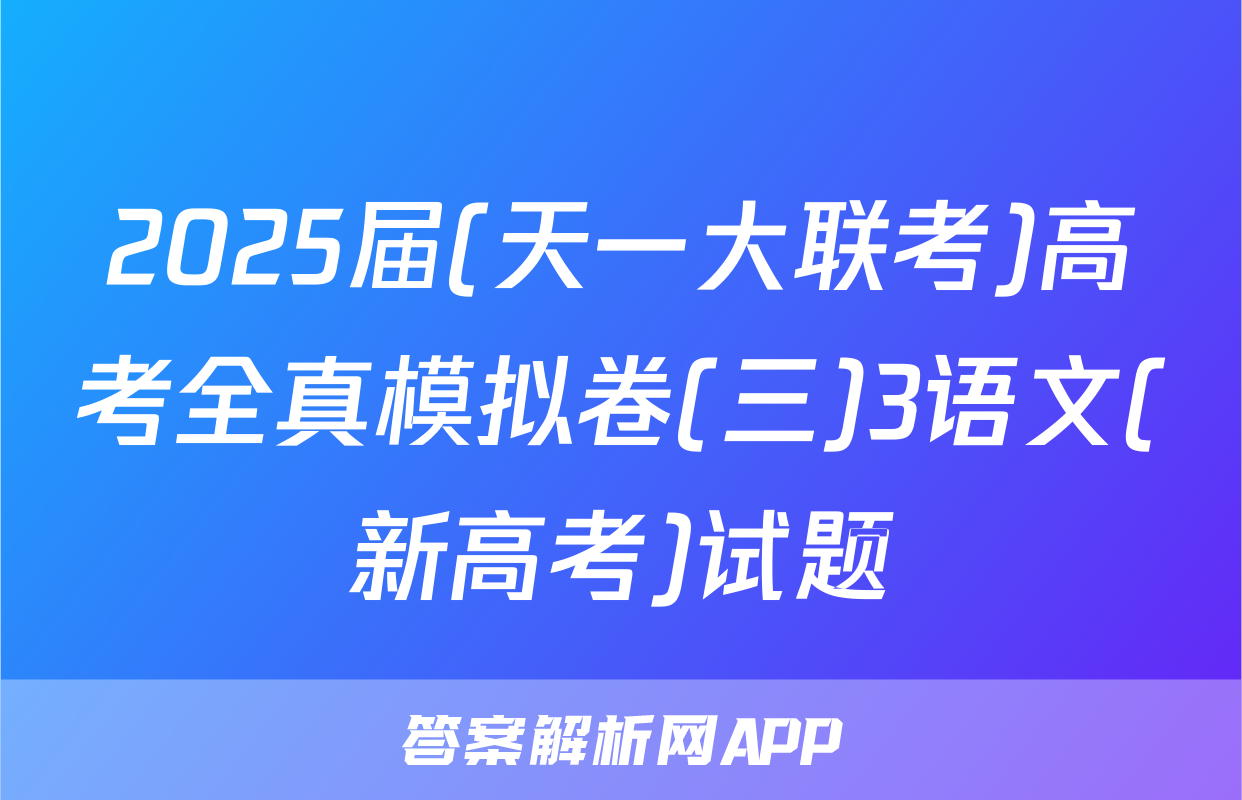 2025届(天一大联考)高考全真模拟卷(三)3语文(新高考)试题