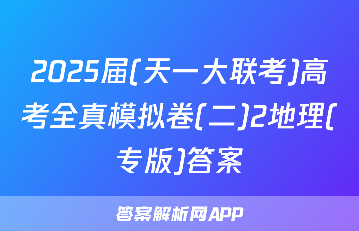 2025届(天一大联考)高考全真模拟卷(二)2地理(专版)答案