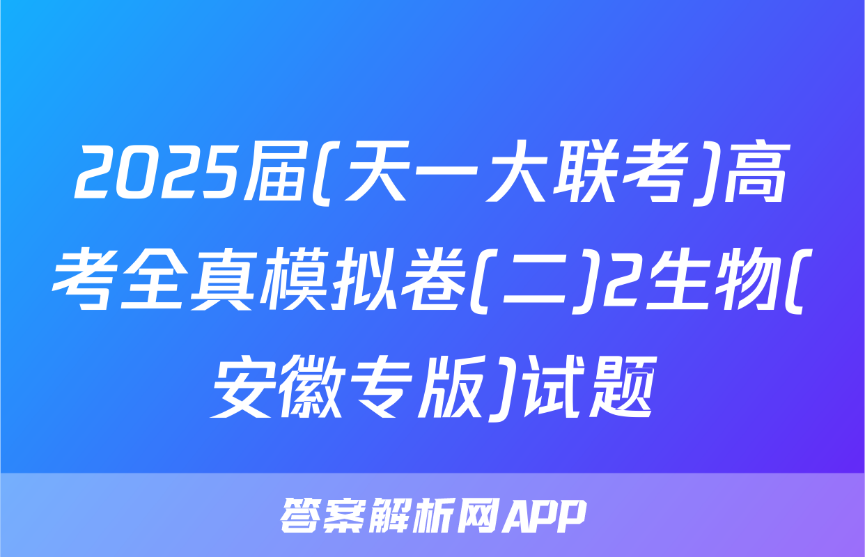 2025届(天一大联考)高考全真模拟卷(二)2生物(安徽专版)试题