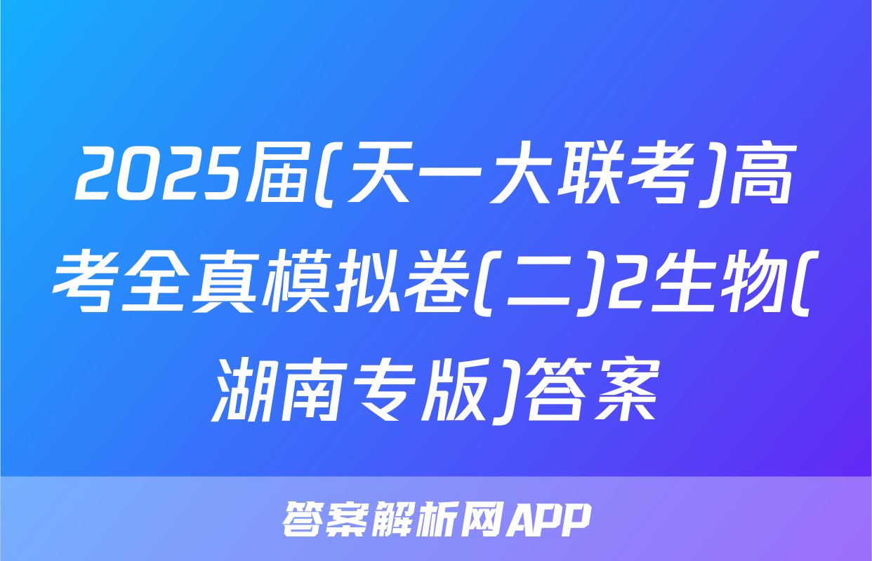 2025届(天一大联考)高考全真模拟卷(二)2生物(湖南专版)答案