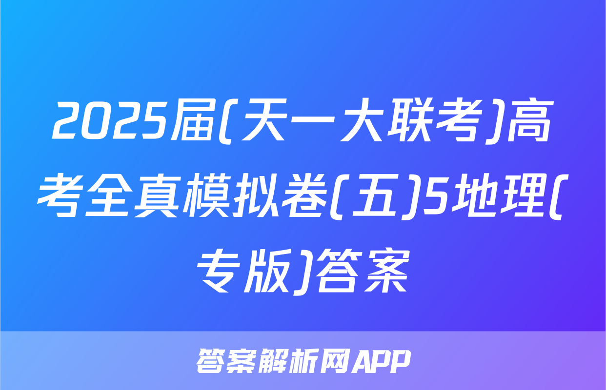 2025届(天一大联考)高考全真模拟卷(五)5地理(专版)答案