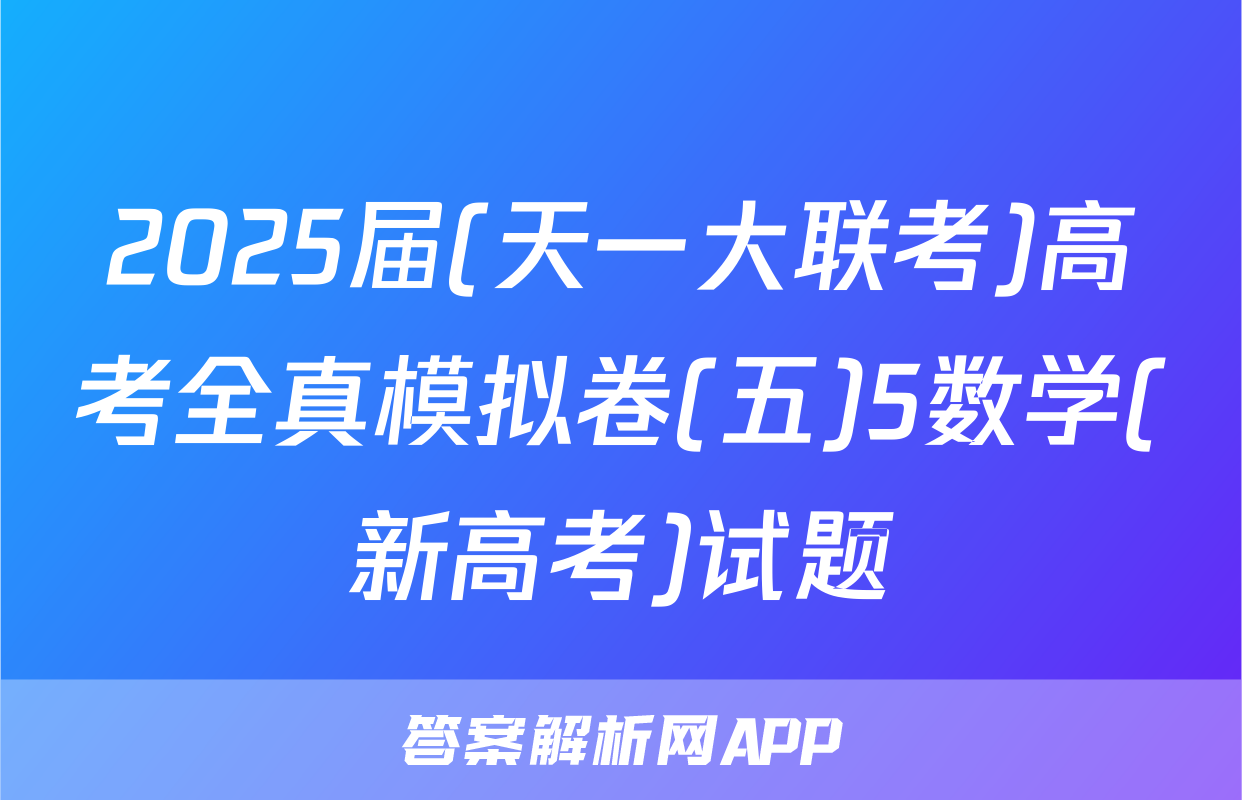 2025届(天一大联考)高考全真模拟卷(五)5数学(新高考)试题