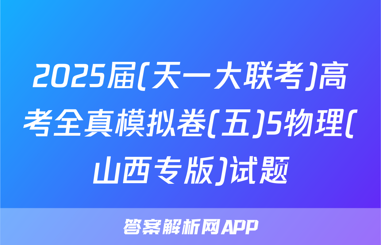 2025届(天一大联考)高考全真模拟卷(五)5物理(山西专版)试题