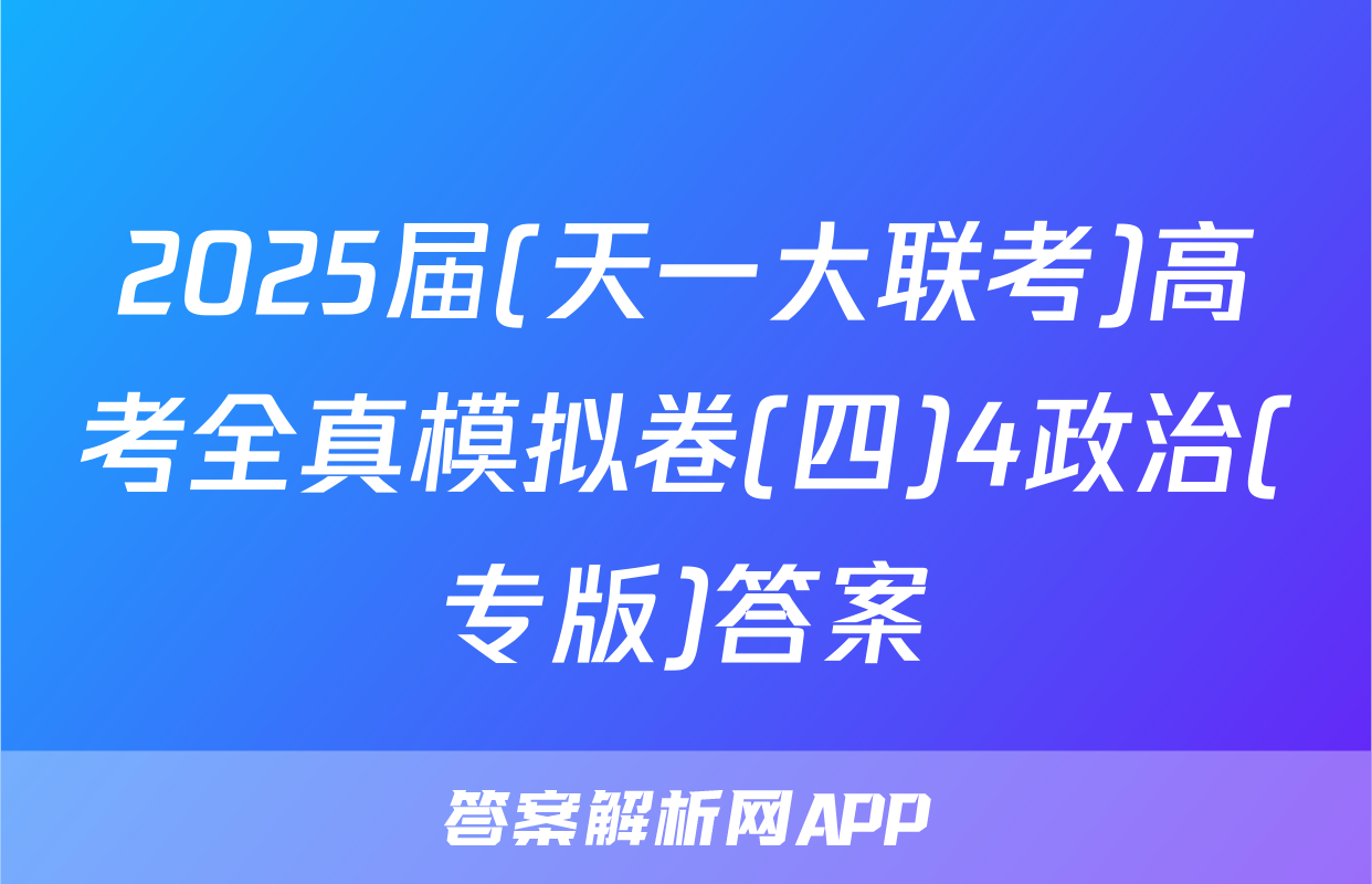 2025届(天一大联考)高考全真模拟卷(四)4政治(专版)答案